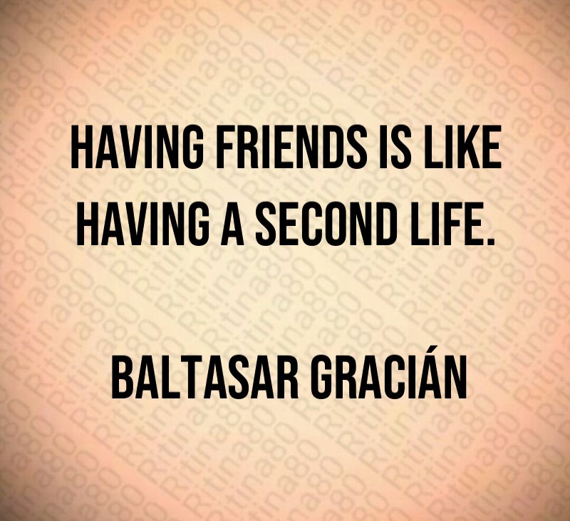 Having friends is like having a second life. Baltasar Gracián