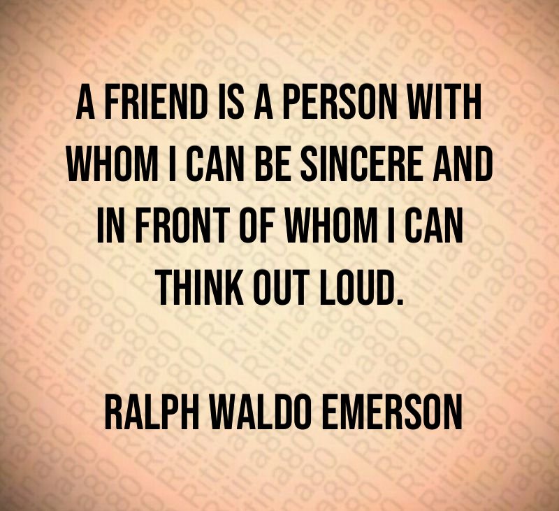 A friend is a person with whom I can be sincere and in front of whom I can think out loud. Ralph Waldo Emerson