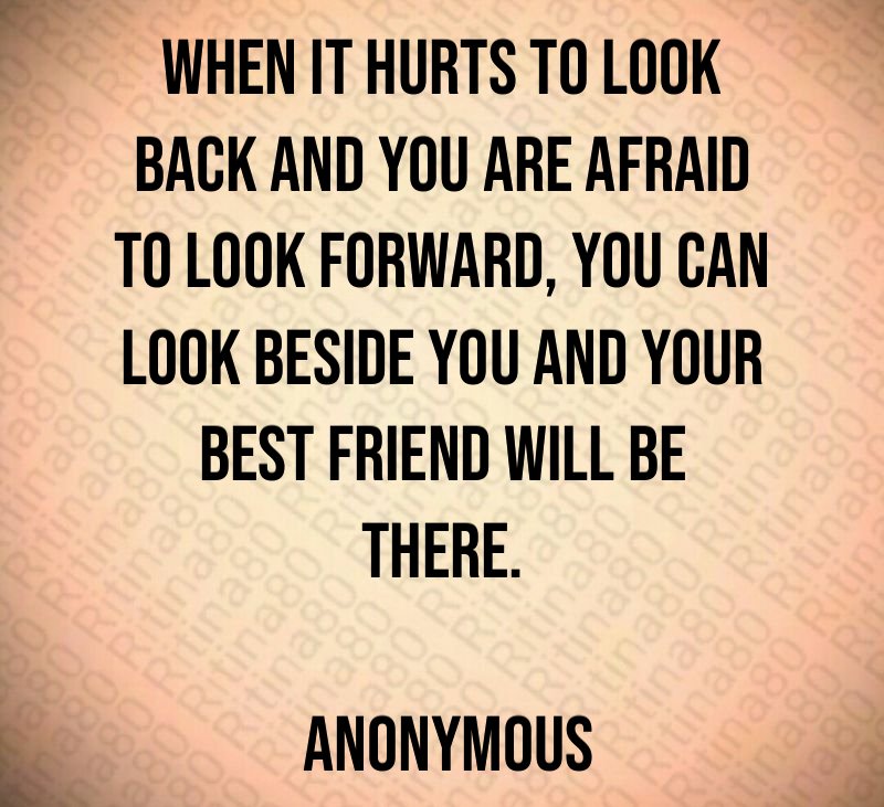 When it hurts to look back and you are afraid to look forward, you can look beside you and your best friend will be there. Anonymous