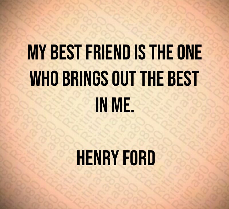My best friend is the one who brings out the best in me. Henry Ford