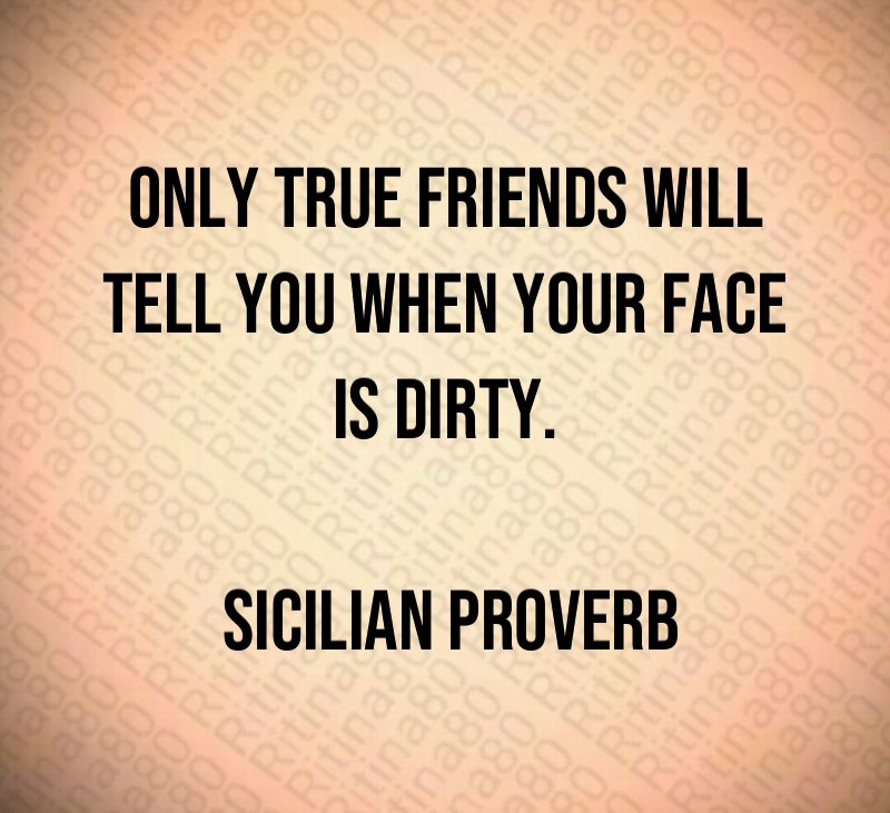 Only true friends will tell you when your face is dirty. Sicilian proverb