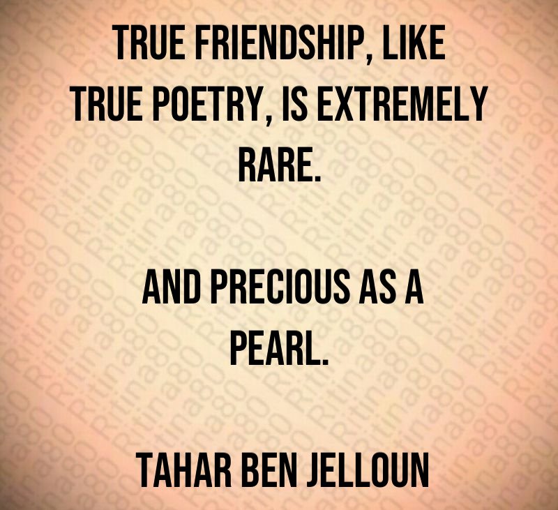 True friendship, like true poetry, is extremely rare. and precious as a pearl. Tahar Ben Jelloun