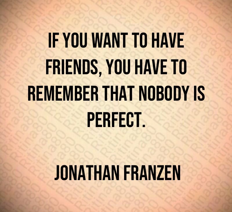 If you want to have friends, you have to remember that nobody is perfect. Jonathan Franzen