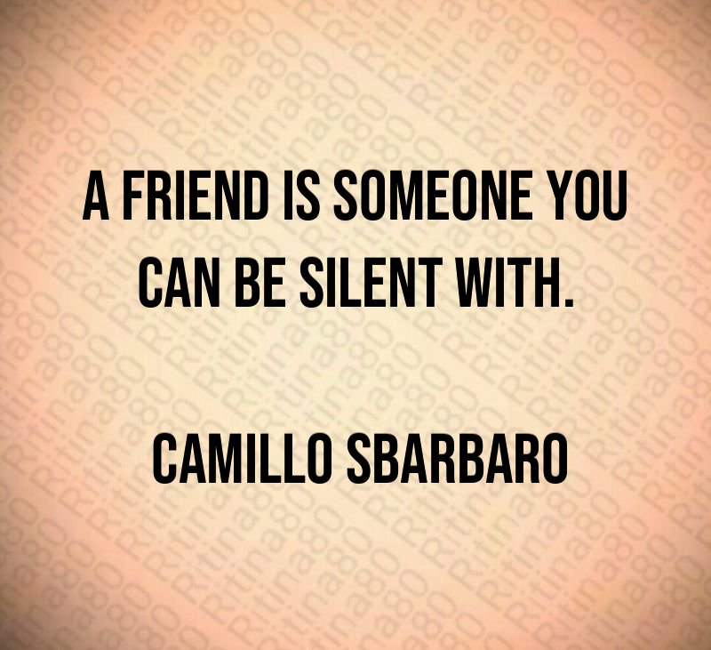 A friend is someone you can be silent with. Camillo Sbarbaro