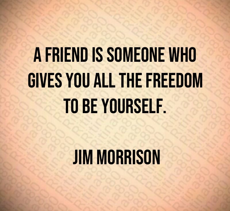 A friend is someone who gives you all the freedom to be yourself. Jim Morrison