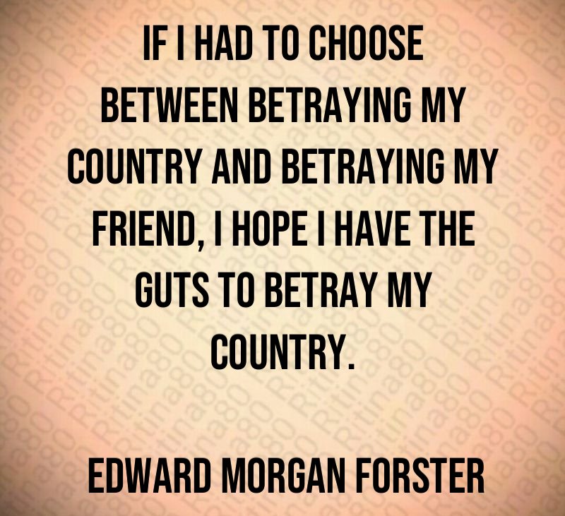 If I had to choose between betraying my country and betraying my friend, I hope I have the guts to betray my country. Edward Morgan Forster