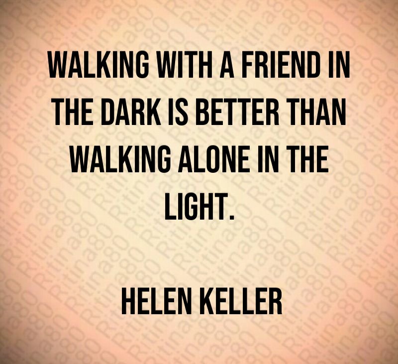 Walking with a friend in the dark is better than walking alone in the light. Helen Keller