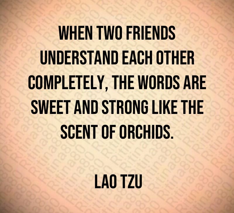 When two friends understand each other completely, the words are sweet and strong like the scent of orchids. Lao Tzu