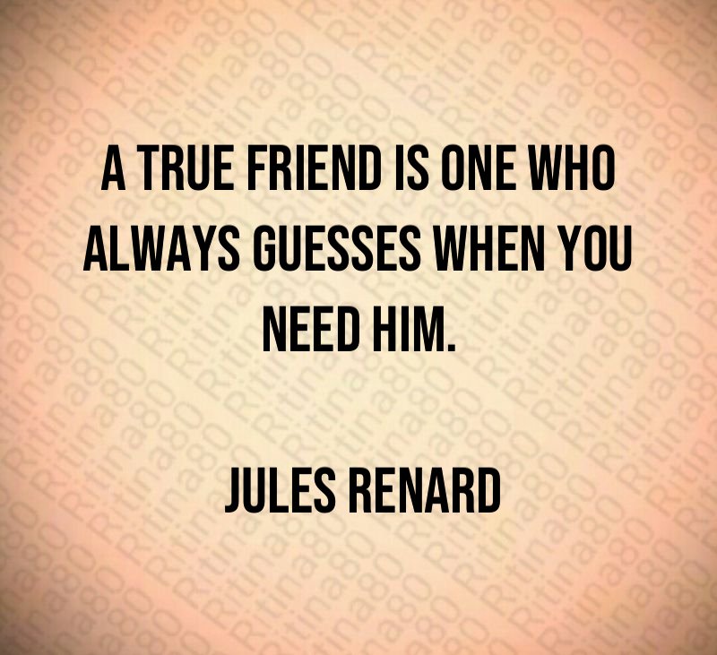 A true friend is one who always guesses when you need him. Jules Renard