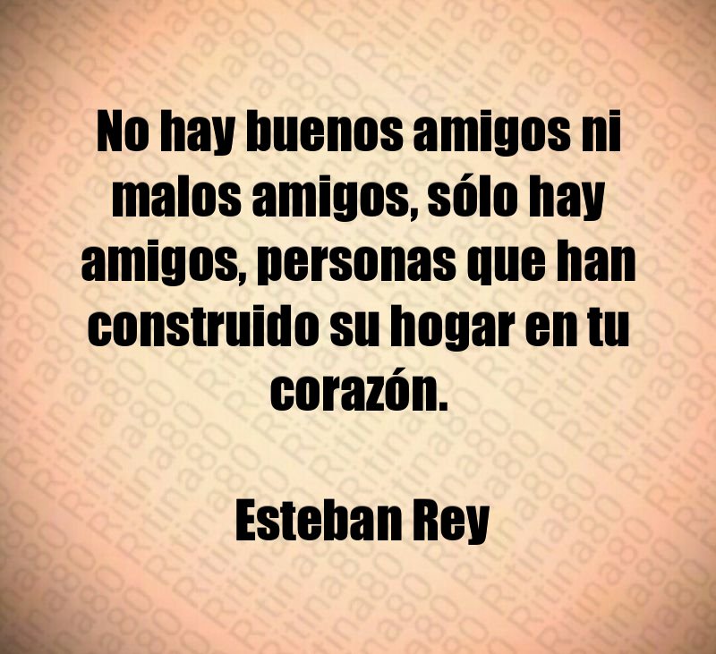 No hay buenos amigos ni malos amigos, sólo hay amigos, personas que han construido su hogar en tu corazón. Esteban Rey