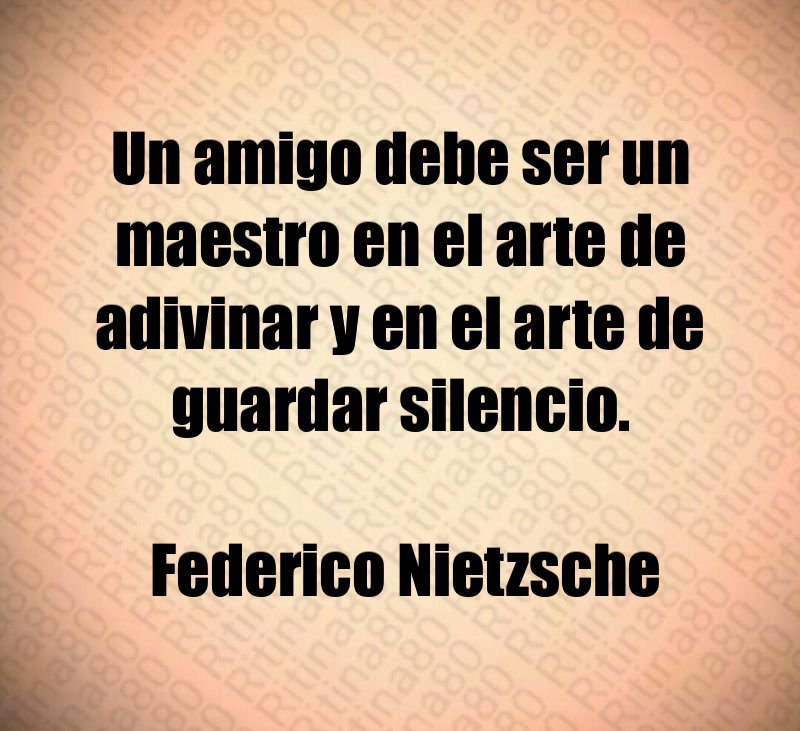 Un amigo debe ser un maestro en el arte de adivinar y en el arte de guardar silencio. Federico Nietzsche