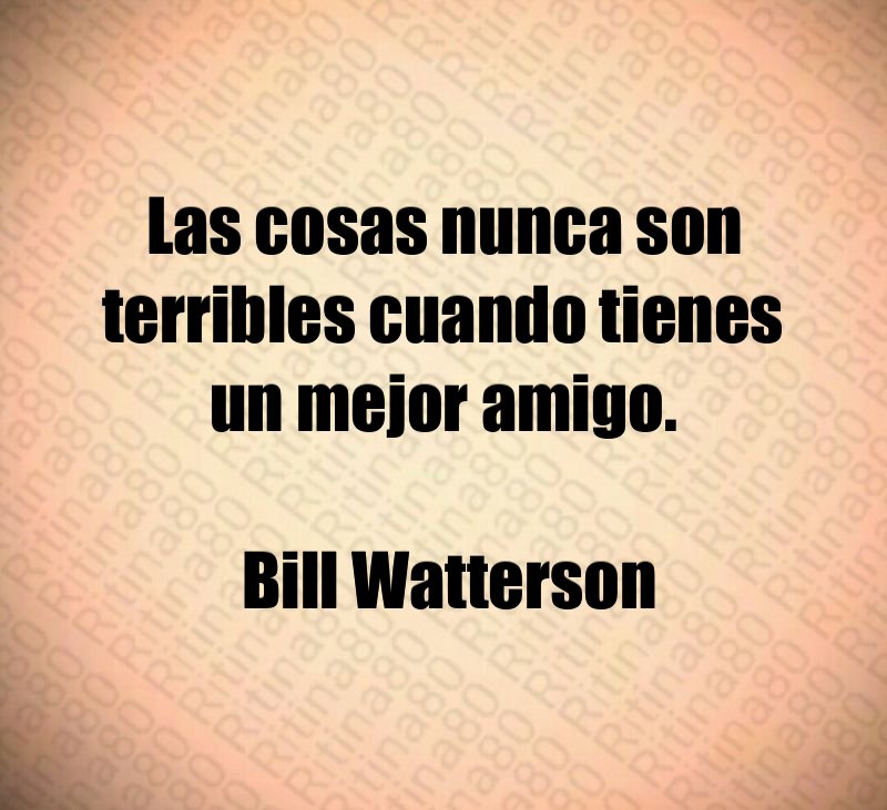 Las cosas nunca son terribles cuando tienes un mejor amigo. Bill Watterson