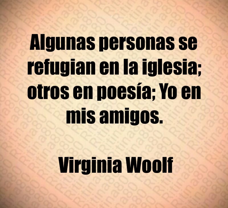 Algunas personas se refugian en la iglesia; otros en poesía; Yo en mis amigos. Virginia Woolf