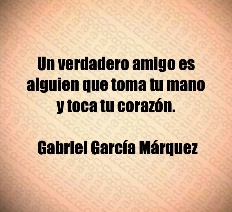 Un verdadero amigo es alguien que toma tu mano y toca tu corazón. Gabriel García Márquez