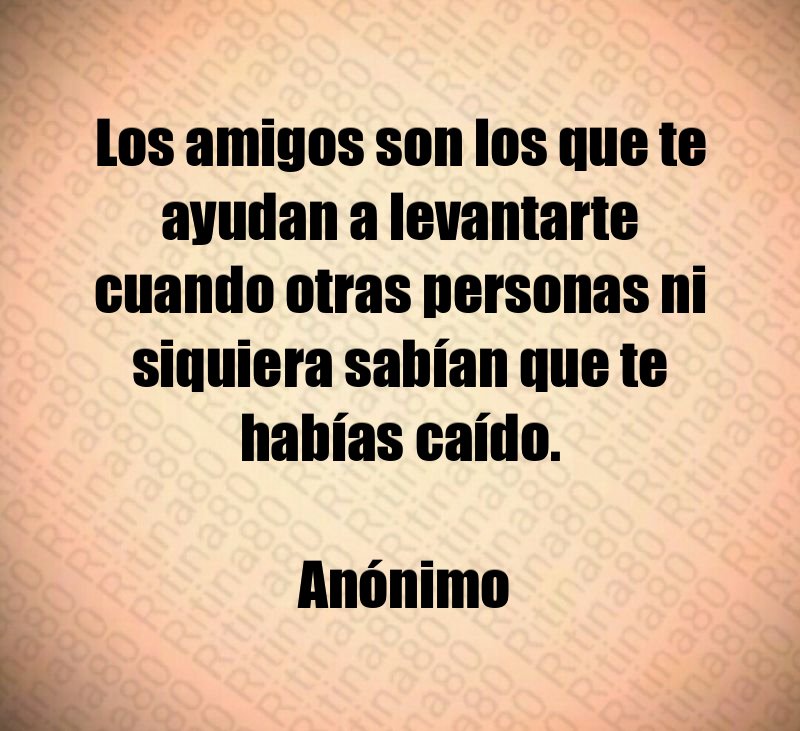 Los amigos son los que te ayudan a levantarte cuando otras personas ni siquiera sabían que te habías caído. Anónimo