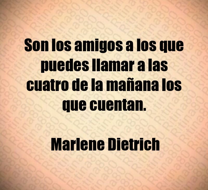 Son los amigos a los que puedes llamar a las cuatro de la mañana los que cuentan. Marlene Dietrich