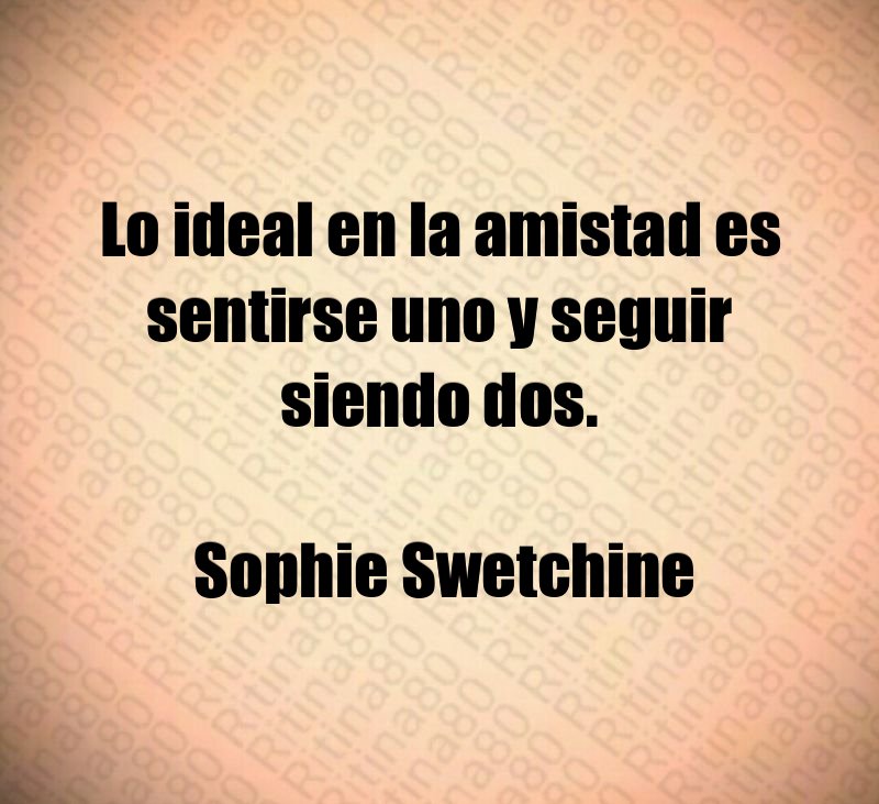 Lo ideal en la amistad es sentirse uno y seguir siendo dos. Sophie Swetchine