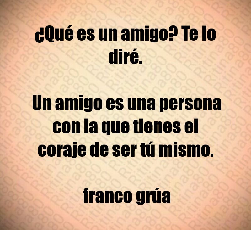 ¿Qué es un amigo? Te lo diré. Un amigo es una persona con la que tienes el coraje de ser tú mismo. franco grúa