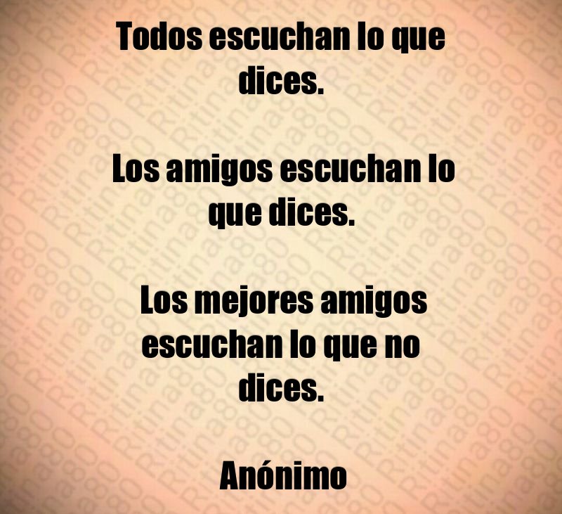 Todos escuchan lo que dices. Los amigos escuchan lo que dices. Los mejores amigos escuchan lo que no dices. Anónimo