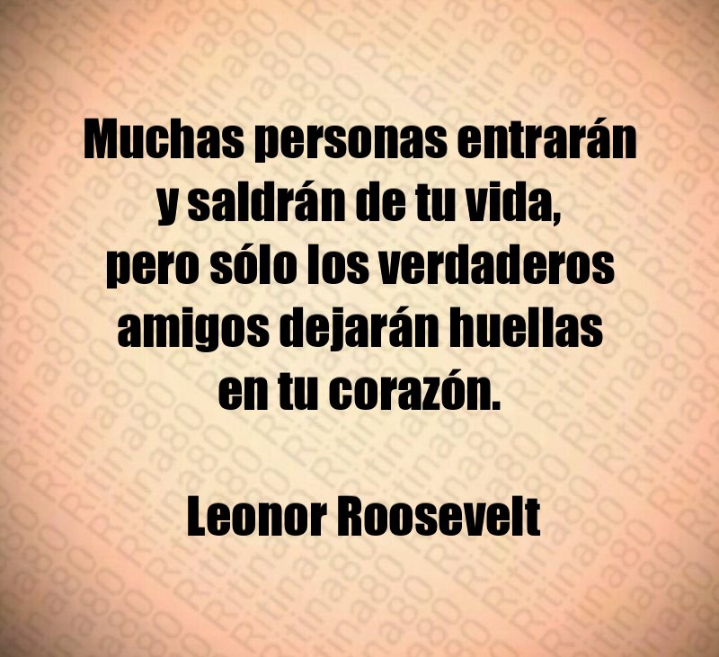 Muchas personas entrarán y saldrán de tu vida, pero sólo los verdaderos amigos dejarán huellas en tu corazón. Leonor Roosevelt