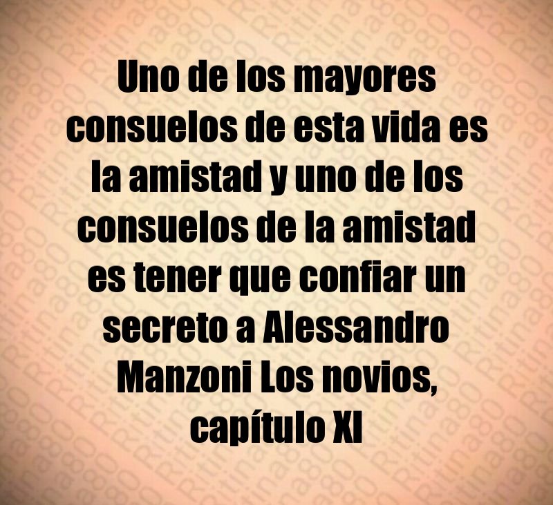 Uno de los mayores consuelos de esta vida es la amistad y uno de los consuelos de la amistad es tener que confiar un secreto a Alessandro Manzoni Los novios, capítulo XI