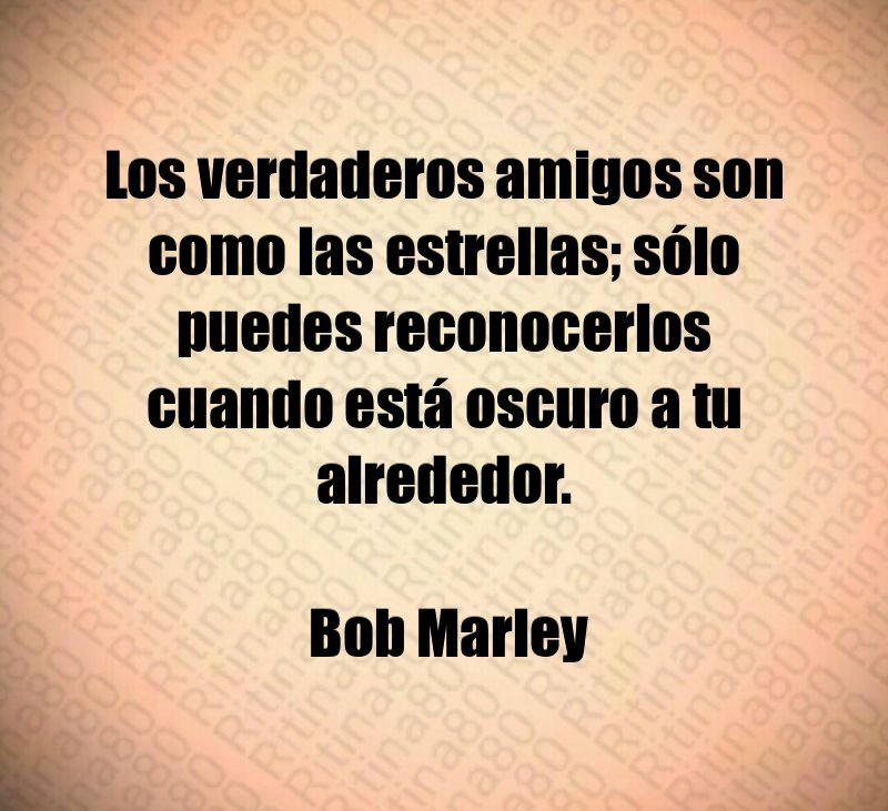 Los verdaderos amigos son como las estrellas; sólo puedes reconocerlos cuando está oscuro a tu alrededor. Bob Marley