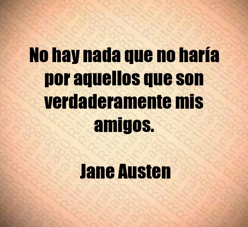 No hay nada que no haría por aquellos que son verdaderamente mis amigos. Jane Austen