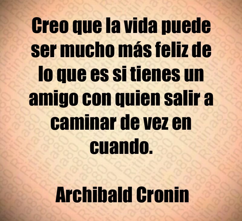 Creo que la vida puede ser mucho más feliz de lo que es si tienes un amigo con quien salir a caminar de vez en cuando. Archibald Cronin