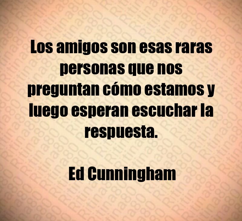 Los amigos son esas raras personas que nos preguntan cómo estamos y luego esperan escuchar la respuesta. Ed Cunningham