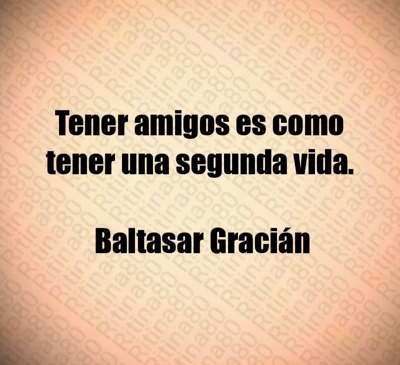 Tener amigos es como tener una segunda vida. Baltasar Gracián