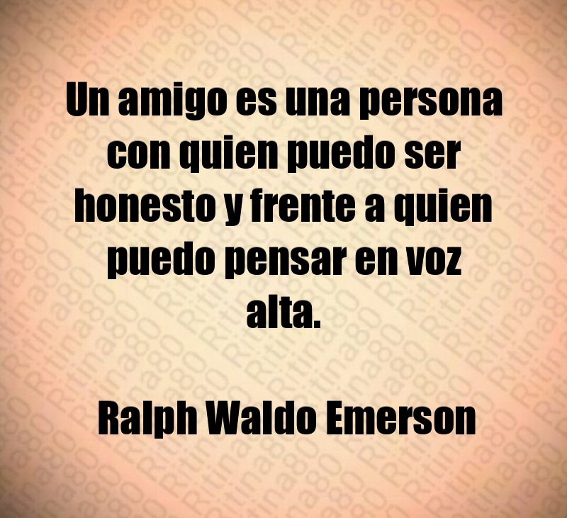 Un amigo es una persona con quien puedo ser honesto y frente a quien puedo pensar en voz alta. Ralph Waldo Emerson