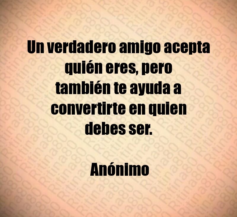 Un verdadero amigo acepta quién eres, pero también te ayuda a convertirte en quien debes ser. Anónimo