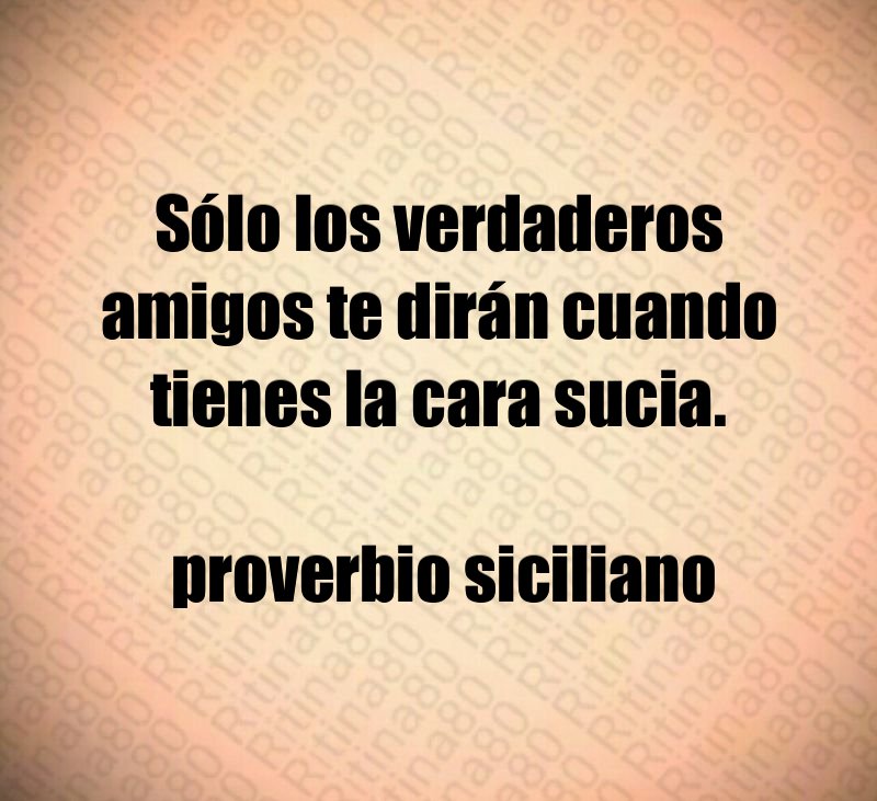 Sólo los verdaderos amigos te dirán cuando tienes la cara sucia. proverbio siciliano