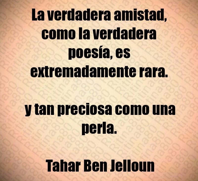 La verdadera amistad, como la verdadera poesía, es extremadamente rara. y tan preciosa como una perla. Tahar Ben Jelloun