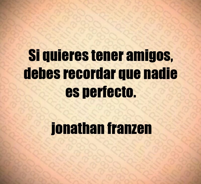 Si quieres tener amigos, debes recordar que nadie es perfecto. jonathan franzen