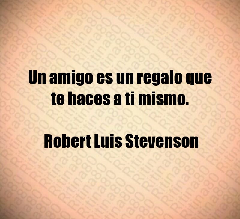 Un amigo es un regalo que te haces a ti mismo. Robert Luis Stevenson