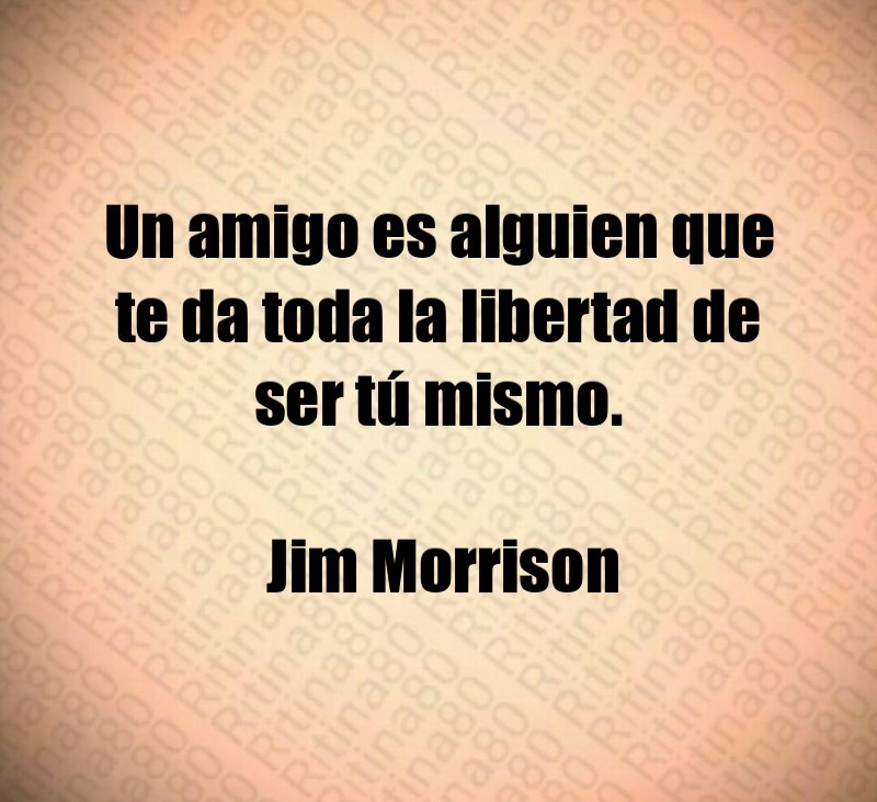 Un amigo es alguien que te da toda la libertad de ser tú mismo. Jim Morrison