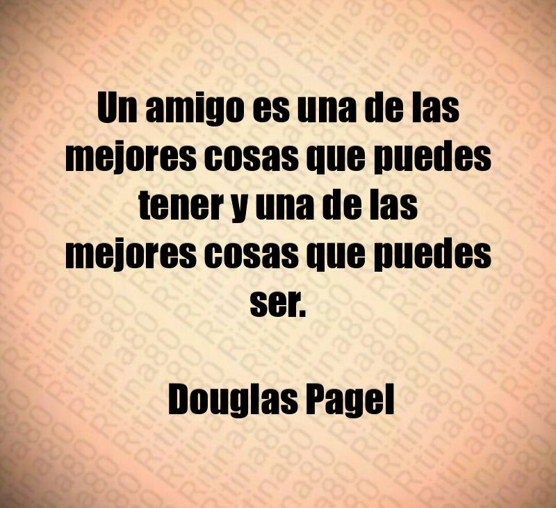 Un amigo es una de las mejores cosas que puedes tener y una de las mejores cosas que puedes ser. Douglas Pagel