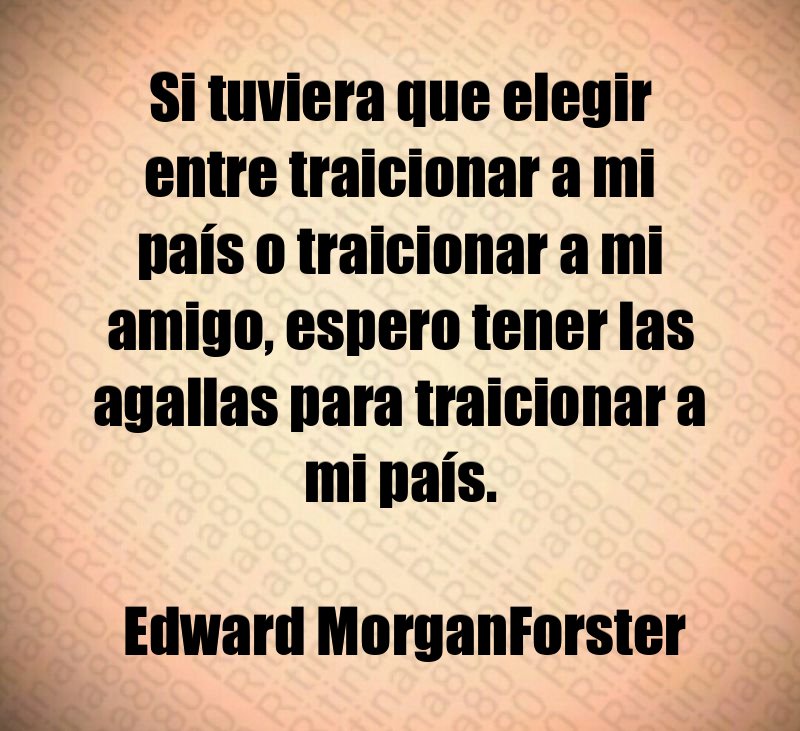 Si tuviera que elegir entre traicionar a mi país o traicionar a mi amigo, espero tener las agallas para traicionar a mi país. Edward MorganForster