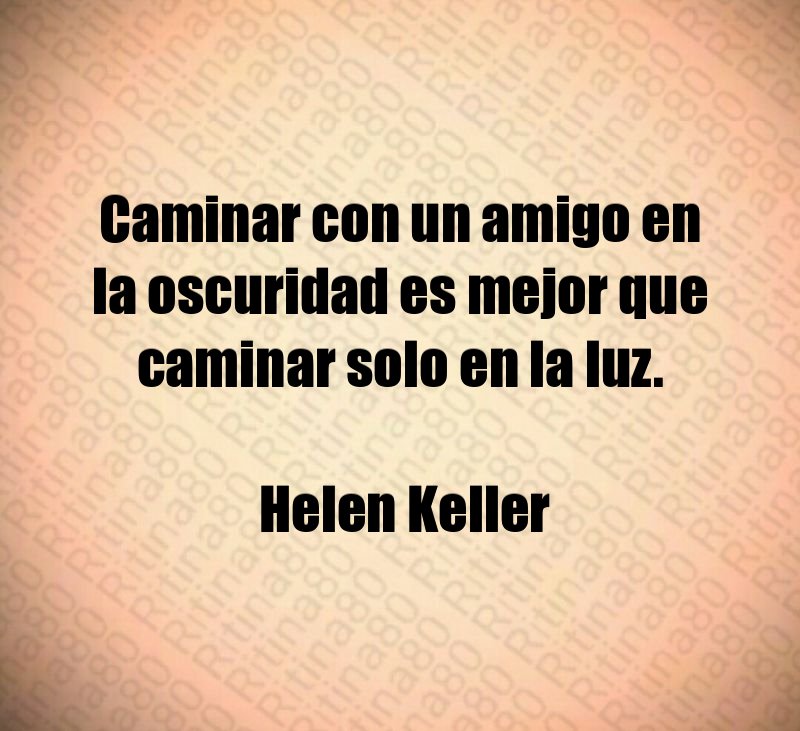 Caminar con un amigo en la oscuridad es mejor que caminar solo en la luz. Helen Keller