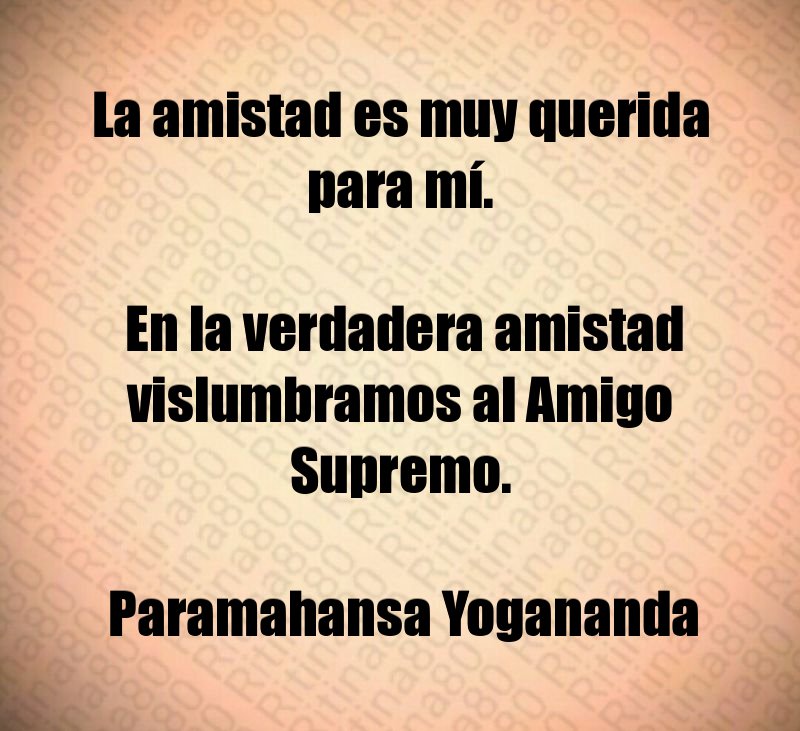 La amistad es muy querida para mí. En la verdadera amistad vislumbramos al Amigo Supremo. Paramahansa Yogananda