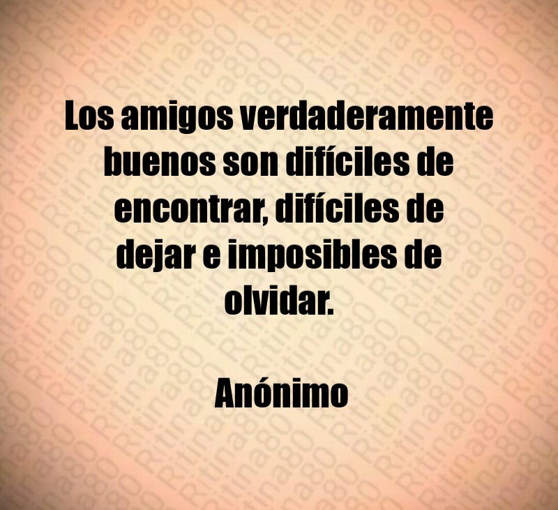 Los amigos verdaderamente buenos son difíciles de encontrar, difíciles de dejar e imposibles de olvidar. Anónimo