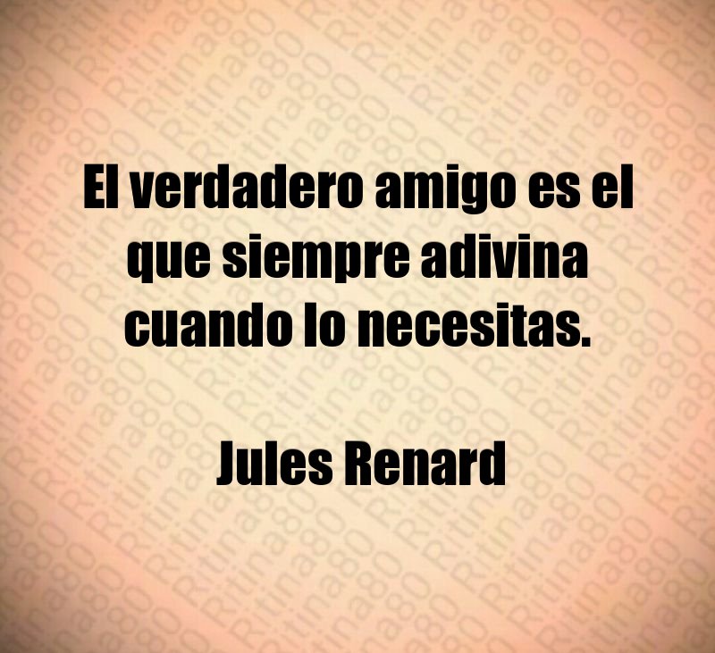 El verdadero amigo es el que siempre adivina cuando lo necesitas. Jules Renard