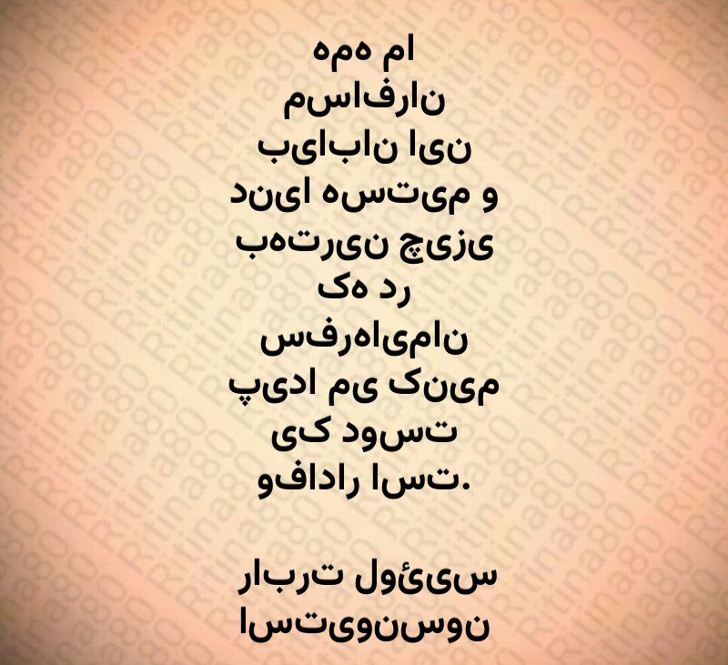 همه ما مسافران بیابان این دنیا هستیم و بهترین چیزی که در سفرهایمان پیدا می کنیم یک دوست وفادار است. رابرت لوئیس استیونسون