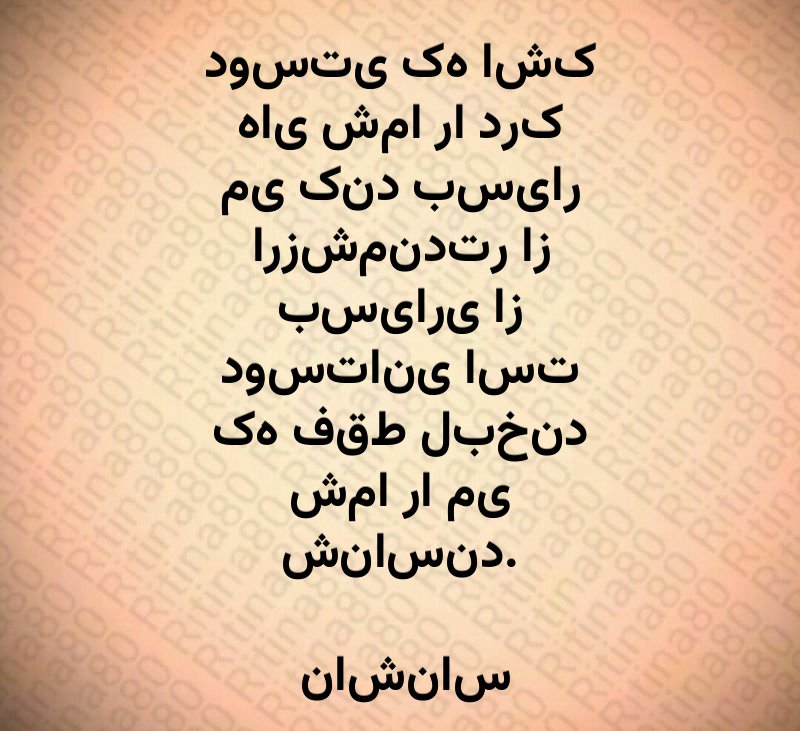 دوستی که اشک های شما را درک می کند بسیار ارزشمندتر از بسیاری از دوستانی است که فقط لبخند شما را می شناسند. ناشناس