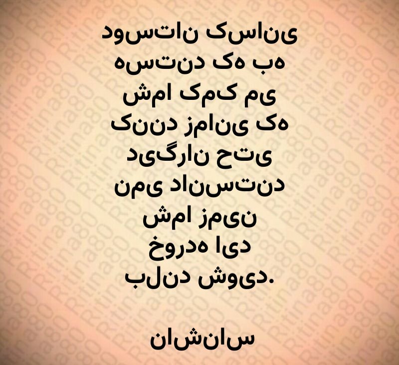 دوستان کسانی هستند که به شما کمک می کنند زمانی که دیگران حتی نمی دانستند شما زمین خورده اید بلند شوید. ناشناس