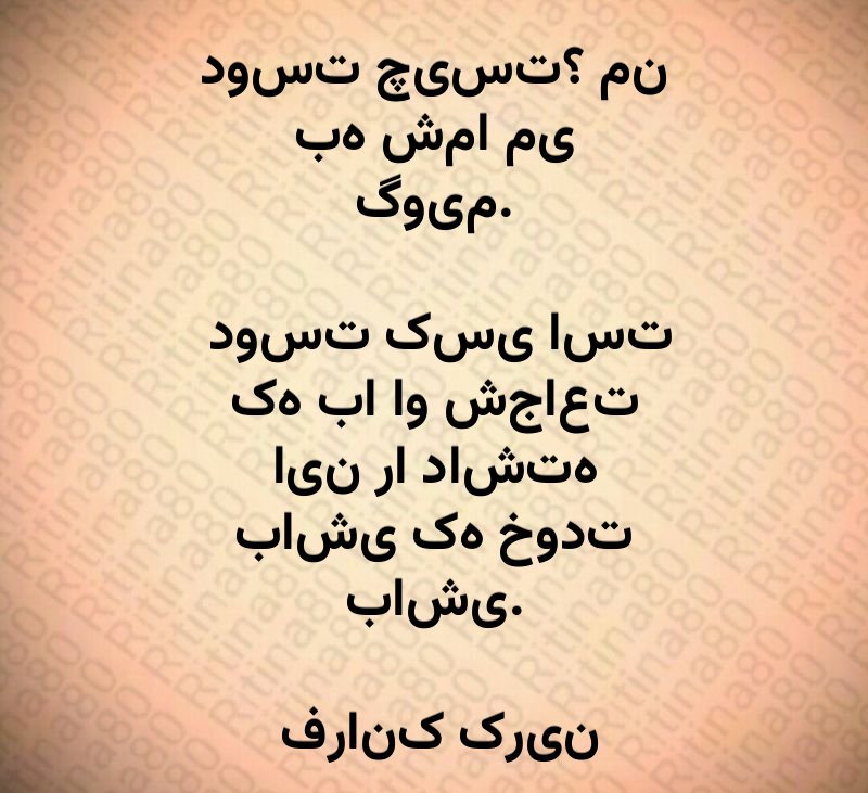 دوست چیست؟ من به شما می گویم. دوست کسی است که با او شجاعت این را داشته باشی که خودت باشی. فرانک کرین