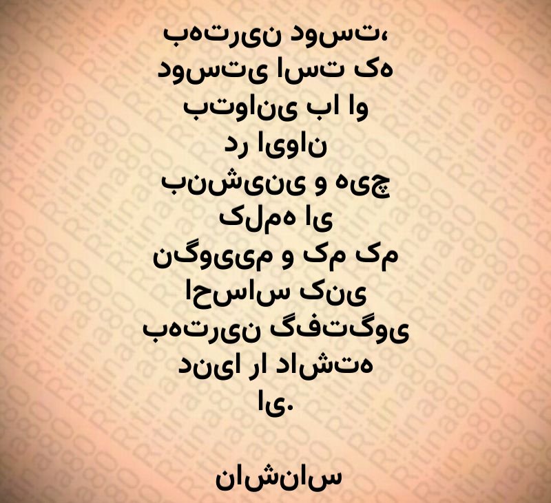 بهترین دوست، دوستی است که بتوانی با او در ایوان بنشینی و هیچ کلمه ای نگوییم و کم کم احساس کنی بهترین گفتگوی دنیا را داشته ای. ناشناس