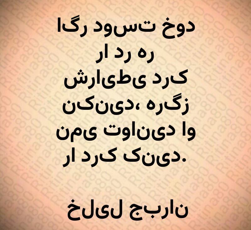 اگر دوست خود را در هر شرایطی درک نکنید، هرگز نمی توانید او را درک کنید. خلیل جبران