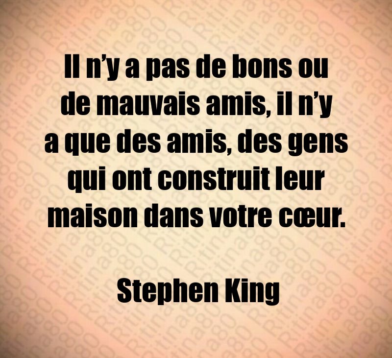 Il n’y a pas de bons ou de mauvais amis, il n’y a que des amis, des gens qui ont construit leur maison dans votre cœur. Stephen King